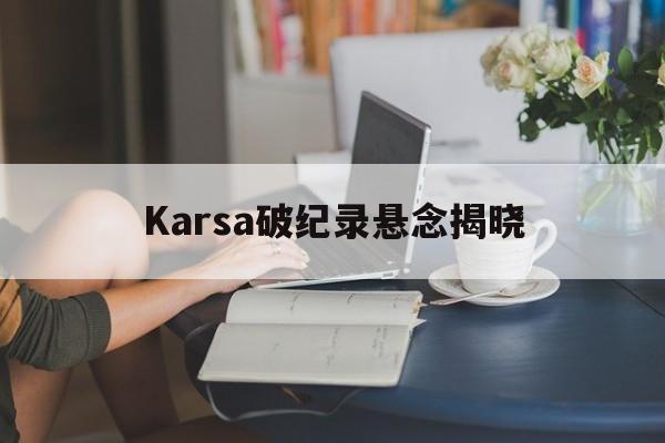 Karsa破纪录悬念揭晓(karsa现在是哪个战队2024) Karsa破纪录悬念揭晓(karsa现在是哪个战队2024)