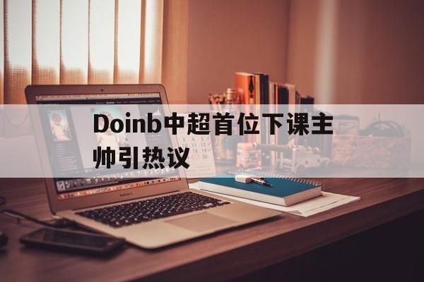 Doinb中超首位下课主帅引热议(曝Doinb参加TI15预选赛) Doinb中超首位下课主帅引热议(曝Doinb参加TI15预选赛)