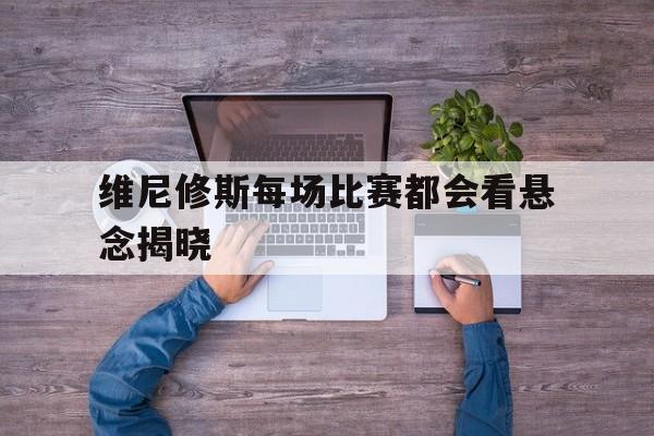 维尼修斯每场比赛都会看悬念揭晓的简单介绍 维尼修斯每场比赛都会看悬念揭晓的简单介绍